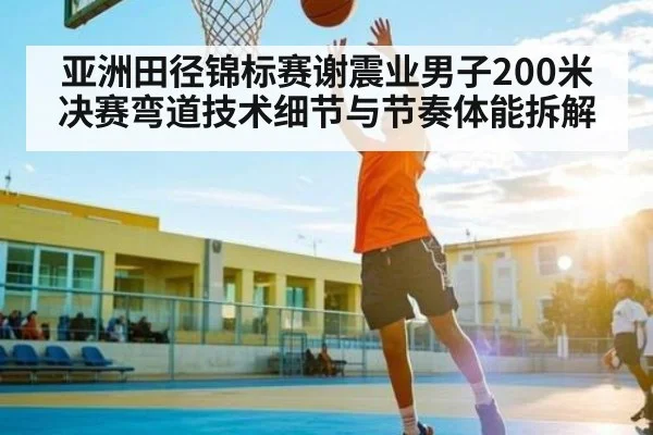 亚洲田径锦标赛谢震业男子200米决赛弯道技术细节与节奏体能拆解