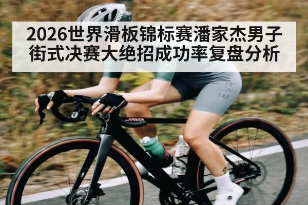 2026世界滑板锦标赛潘家杰男子街式决赛大绝招成功率复盘分析