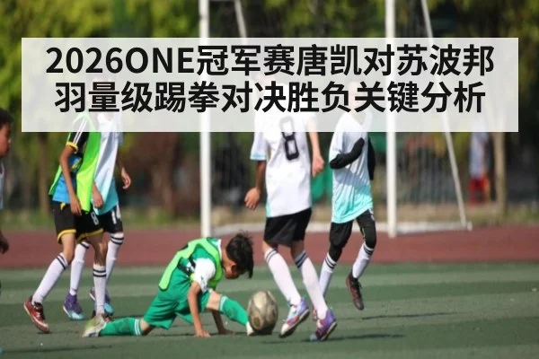 2026ONE冠军赛唐凯对苏波邦羽量级踢拳对决胜负关键分析