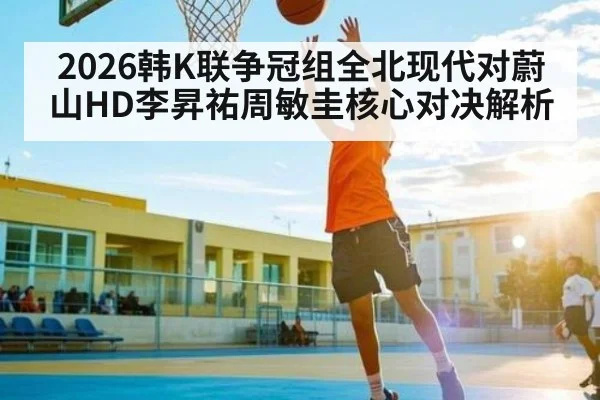 2026韩K联争冠组全北现代对蔚山HD李昇祐周敏圭核心对决解析
