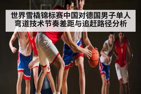 世界雪橇锦标赛中国对德国男子单人弯道技术节奏差距与追赶路径分析
