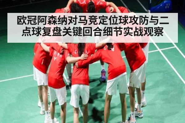 欧冠阿森纳对马竞定位球攻防与二点球复盘关键回合细节实战观察